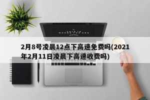 2月8号凌晨12点下高速免费吗(2021年2月11日凌晨下高速收费吗)
