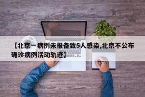 【北京一病例未报备致5人感染,北京不公布确诊病例活动轨迹】