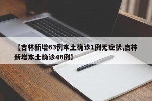 【吉林新增63例本土确诊1例无症状,吉林新增本土确诊46例】
