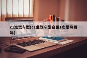 c1准驾车型(c1准驾车型变更1次是降级吗)