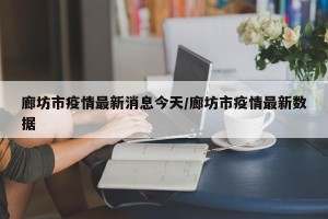 廊坊市疫情最新消息今天/廊坊市疫情最新数据