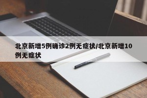 北京新增5例确诊2例无症状/北京新增10例无症状