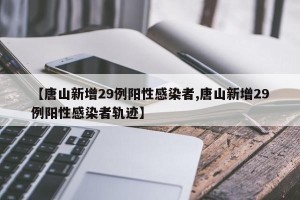 【唐山新增29例阳性感染者,唐山新增29例阳性感染者轨迹】