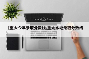 【重大今年录取分数线,重大本地录取分数线】