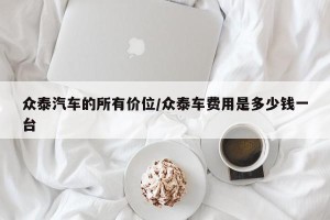 众泰汽车的所有价位/众泰车费用是多少钱一台