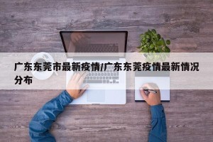 广东东莞市最新疫情/广东东莞疫情最新情况分布