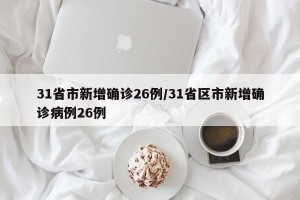 31省市新增确诊26例/31省区市新增确诊病例26例