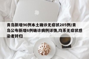 青岛新增96例本土确诊无症状205例/青岛公布新增6例确诊病例详情,均系无症状感染者转归