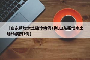 【山东新增本土确诊病例1例,山东新增本土确诊病例1例】