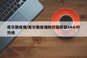 库尔勒疫情/库尔勒疫情防控指挥部24小时热线