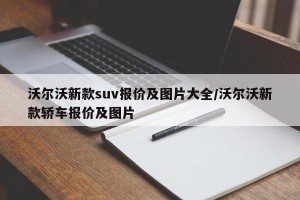 沃尔沃新款suv报价及图片大全/沃尔沃新款轿车报价及图片
