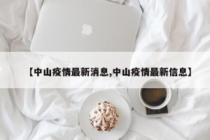 【中山疫情最新消息,中山疫情最新信息】