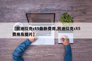 【凯迪拉克ct5最新费用,凯迪拉克ct5费用及图片】