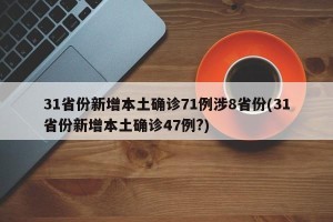 31省份新增本土确诊71例涉8省份(31省份新增本土确诊47例?)