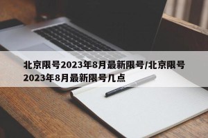 北京限号2023年8月最新限号/北京限号2023年8月最新限号几点