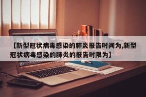 【新型冠状病毒感染的肺炎报告时间为,新型冠状病毒感染的肺炎的报告时限为】