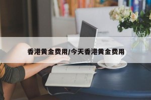 香港黄金费用/今天香港黄金费用