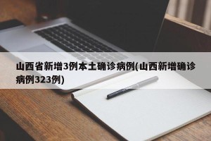 山西省新增3例本土确诊病例(山西新增确诊病例323例)