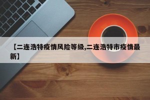【二连浩特疫情风险等级,二连浩特市疫情最新】