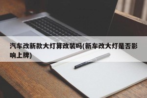 汽车改新款大灯算改装吗(新车改大灯是否影响上牌)