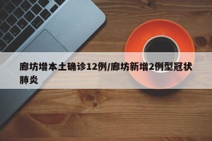廊坊增本土确诊12例/廊坊新增2例型冠状肺炎