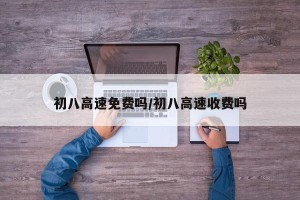 初八高速免费吗/初八高速收费吗