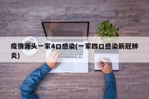 疫情源头一家4口感染(一家四口感染新冠肺炎)