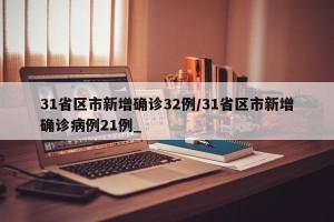 31省区市新增确诊32例/31省区市新增确诊病例21例_