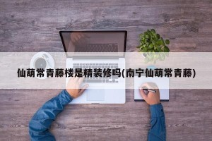 仙葫常青藤楼是精装修吗(南宁仙葫常青藤)