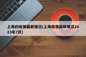 上海的疫情最新情况(上海疫情最新情况2023年7月)