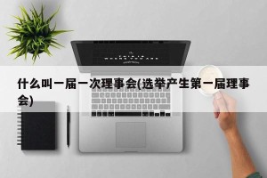 什么叫一届一次理事会(选举产生第一届理事会)