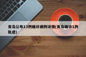 青岛公布13例确诊病例详情(青岛确诊1例轨迹)