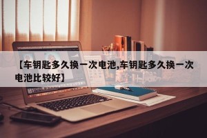 【车钥匙多久换一次电池,车钥匙多久换一次电池比较好】