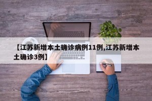 【江苏新增本土确诊病例11例,江苏新增本土确诊3例】