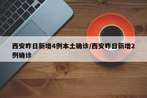 西安昨日新增4例本土确诊/西安昨日新增2例确诊