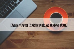【起亚汽车价位定位调查,起亚市场费用】