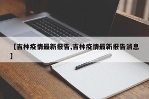 【吉林疫情最新报告,吉林疫情最新报告消息】