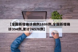 【全国新增确诊病例1886例,全国新增确诊394例,累计74576例】