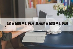 【菜百金价今日费用,北京菜百金价今日费用】