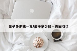 金子多少钱一克/金子多少钱一克回收价