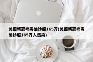 美国新冠病毒确诊超165万(美国新冠病毒确诊超165万人感染)