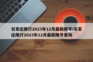 石家庄限行2023年12月最新限号/石家庄限行2023年12月最新限号查询
