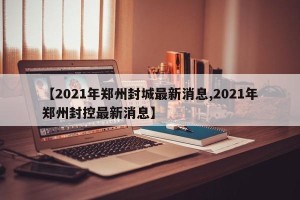 【2021年郑州封城最新消息,2021年郑州封控最新消息】