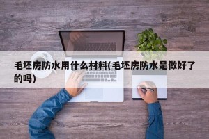 毛坯房防水用什么材料(毛坯房防水是做好了的吗)