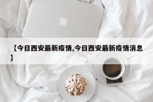 【今日西安最新疫情,今日西安最新疫情消息】