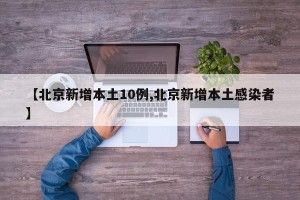 【北京新增本土10例,北京新增本土感染者】