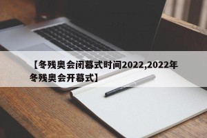 【冬残奥会闭幕式时间2022,2022年冬残奥会开幕式】