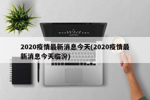 2020疫情最新消息今天(2020疫情最新消息今天临汾)