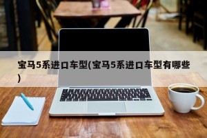 宝马5系进口车型(宝马5系进口车型有哪些)