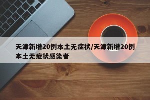 天津新增20例本土无症状/天津新增20例本土无症状感染者